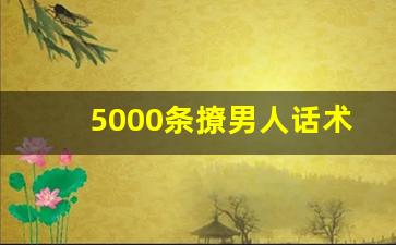 5000条撩男人话术_男人最爱听的撒娇话