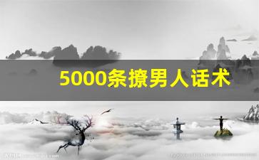 5000条撩男人话术简短_撩男人幽默句子搞笑