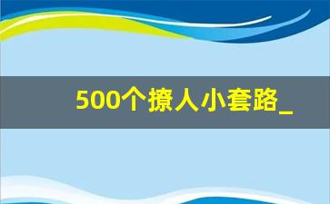 500个撩人小套路_高情商撩妹聊天套路大全