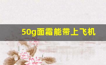 50g面霜能带上飞机吗