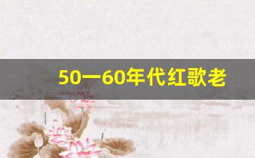 50一60年代红歌老歌_60后经典怀旧红歌