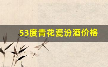 53度青花瓷汾酒价格表_青花汾杏53度清香型市场价