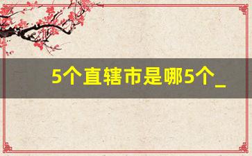 5个直辖市是哪5个_天津这么落后为什么是直辖市