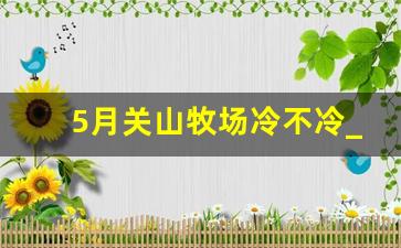 5月关山牧场冷不冷_5月份去关山牧场怎么样