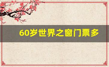 60岁世界之窗门票多少钱_世界之窗现在门票多少钱