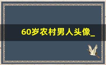 60岁农村男人头像_五十多岁真人男头像