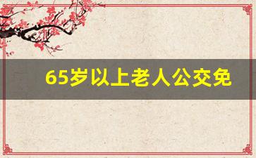 65岁以上老人公交免费_全国60岁免费公交城市