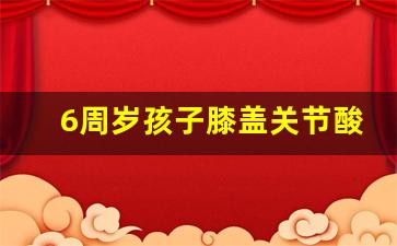 6周岁孩子膝盖关节酸_6岁小孩膝盖酸痛怎么办