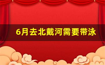 6月去北戴河需要带泳衣吗_去北戴河需要带点什么