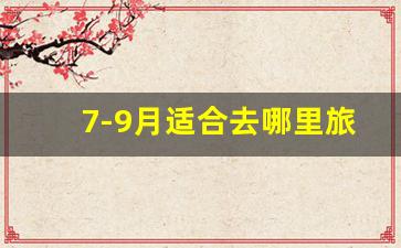 7-9月适合去哪里旅游_9月旅游最佳去处国内攻略