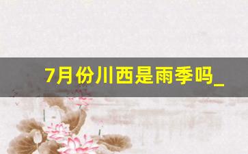 7月份川西是雨季吗_川西6月份是雨季吗