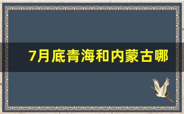 7月底青海和内蒙古哪个凉快_七月份去哪里旅游凉爽