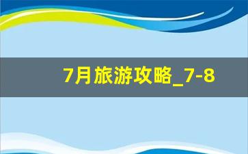 7月旅游攻略_7-8月份旅游最佳城市