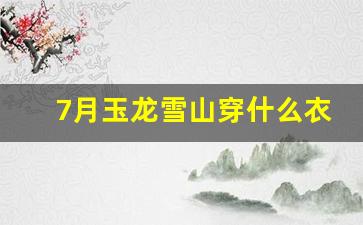 7月玉龙雪山穿什么衣服_玉龙雪山一年死多少人