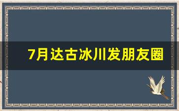 7月达古冰川发朋友圈_来古冰川发朋友圈的短句