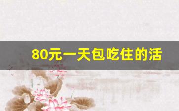 80元一天包吃住的活动_农家乐包吃住一天只要55元