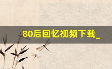 80后回忆视频下载_8090年代过年视频