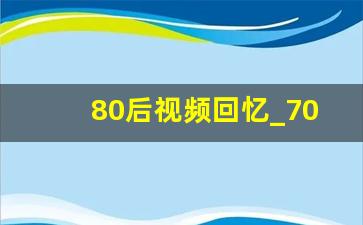 80后视频回忆_70.80后的回忆,太经典了