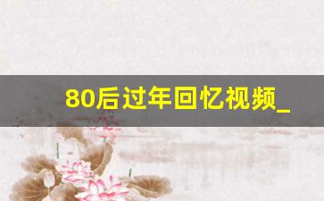 80后过年回忆视频_80后回忆视频下载