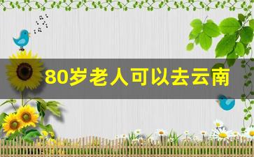 80岁老人可以去云南玩吗