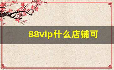 88vip什么店铺可以打折_88vip要消费多少钱