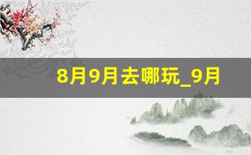 8月9月去哪玩_9月份适合去哪里玩