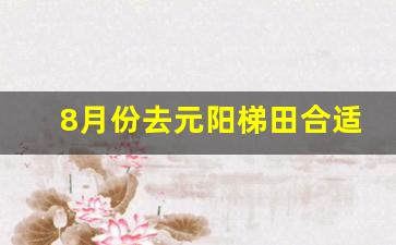 8月份去元阳梯田合适吗_2020年元阳梯田最佳旅游时间