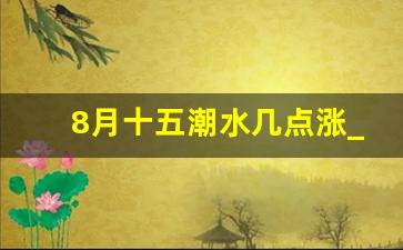 8月十五潮水几点涨_8月15什么时候涨潮水