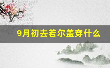 9月初去若尔盖穿什么_若尔盖天气穿什么衣服