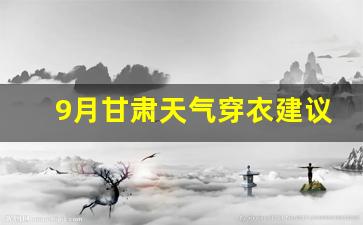 9月甘肃天气穿衣建议_甘青大环线9月份穿衣攻略