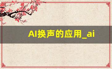 AI换声的应用_ai合成声音