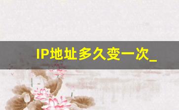 IP地址多久变一次_ip地址多长时间自动更换一次