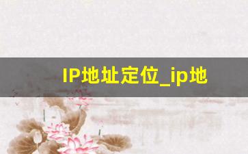 IP地址定位_ip地址能定位到准确位置吗