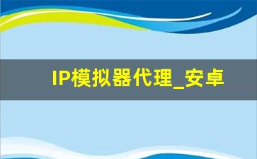 IP模拟器代理_安卓代理ip软件