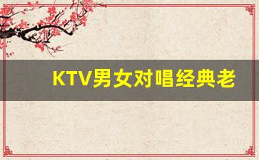 KTV男女对唱经典老歌_ktv双人合唱排名