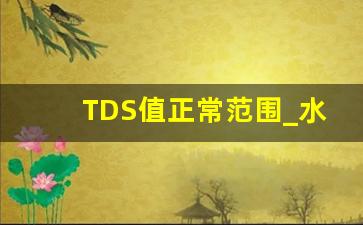 TDS值正常范围_水质检测tds标准参数