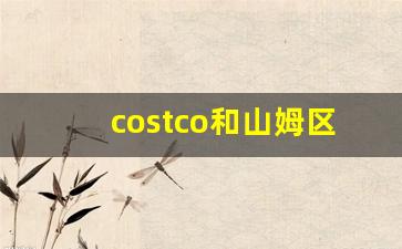 costco和山姆区别_costco会员卡怎么办理