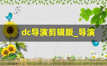 dc导演剪辑版_导演剪辑版与影院版有什么不同