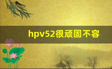 hpv52很顽固不容易转阴_hpv52阳性医生说不用治疗