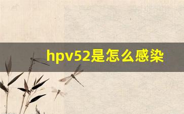 hpv52是怎么感染上的,有什么症状_女性hpv52阳性普遍吗