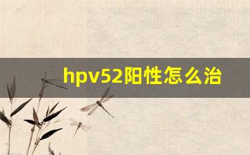 hpv52阳性怎么治疗转阴_hpv52的治疗方法