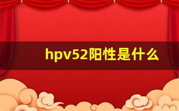 hpv52阳性是什么原因_hpv52阳性意味着什么