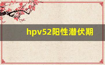 hpv52阳性潜伏期多久_hpv52阳性还能活几年