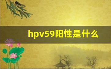 hpv59阳性是什么病_老婆hpv42阳性,老公需要检查吗