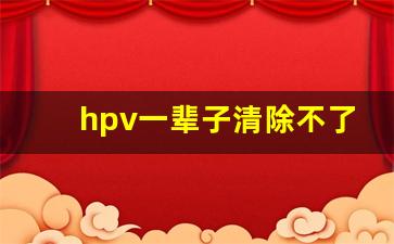 hpv一辈子清除不了_外国人感染hpv都不管