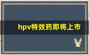 hpv特效药即将上市_老中医纯中药专治hpv病毒