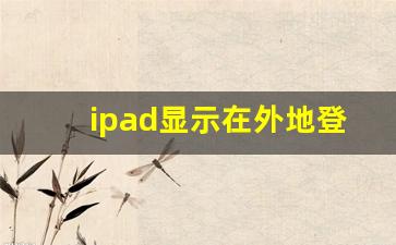 ipad显示在外地登录_iphone弹窗有人异地登录