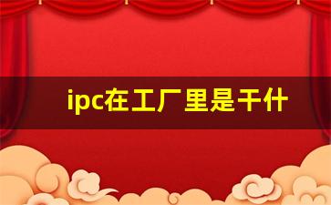 ipc在工厂里是干什么的_Ipc是什么意思