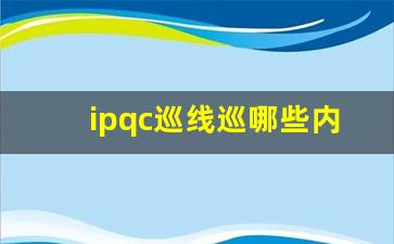 ipqc巡线巡哪些内容_ipqc巡检的目的是什么