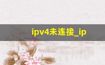 ipv4未连接_ipv4和ipv6未连接的故障原因